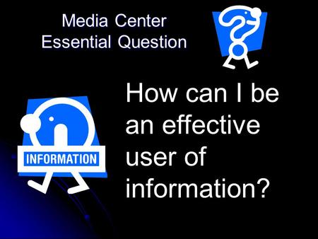 Media Center Essential Question How can I be an effective user of information?