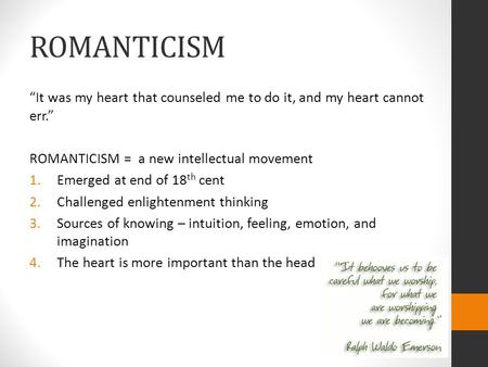 ROMANTICISM “It was my heart that counseled me to do it, and my heart cannot err.” ROMANTICISM = a new intellectual movement 1.Emerged at end of 18 th.