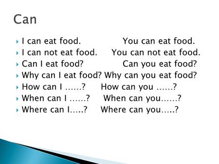  I can eat food.You can eat food.  I can not eat food. You can not eat food.  Can I eat food?Can you eat food?  Why can I eat food? Why can you eat.