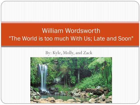 By: Kyle, Molly, and Zack William Wordsworth The World is too much With Us; Late and Soon