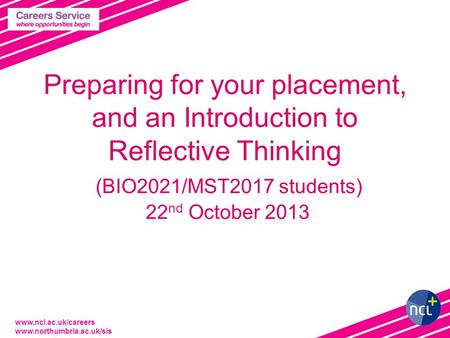 Www.ncl.ac.uk/careers www.northumbria.ac.uk/sis Preparing for your placement, and an Introduction to Reflective Thinking (BIO2021/MST2017 students) 22.