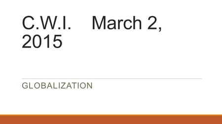 C.W.I. March 2, 2015 GLOBALIZATION. OBJECTIVE I will understand what “Globalization” is and research information to reflect its impact on a nations’ economy.