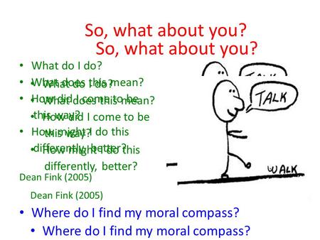 So, what about you? What do I do? What does this mean? How did I come to be this way? How might I do this differently, better? Dean Fink (2005) Where do.