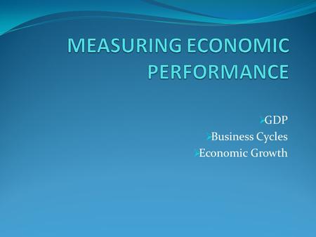  GDP  Business Cycles  Economic Growth. WHAT WILL WE EXPLORE? What does economic health have to do with me? Why do I need to know about business cycles?