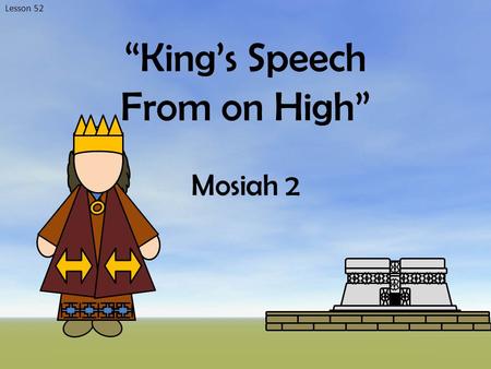 Lesson 52 “King’s Speech From on High” Mosiah 2. The Gathering Who gathered? Where did they gather? What did they bring? Why did they gather? Mosiah 2:1-6.