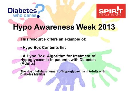 Hypo Awareness Week 2013 This resource offers an example of: Hypo Box Contents list A Hypo Box Algorithm for treatment of Hypoglycaemia in patients with.