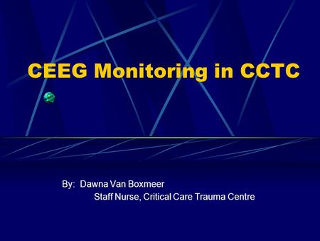 CEEG Monitoring in CCTC By: Dawna Van Boxmeer Staff Nurse, Critical Care Trauma Centre.