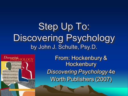 Step Up To: Discovering Psychology by John J. Schulte, Psy.D. From: Hockenbury & Hockenbury Discovering Psychology 4e Worth Publishers (2007) From: Hockenbury.