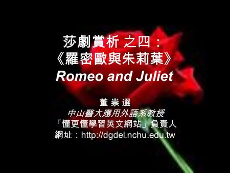 莎劇賞析 之四： 《羅密歐與朱莉葉》 Romeo and Juliet 董 崇 選 中山醫大應用外語系教授 「懂更懂學習英文網站」負責人 網址：