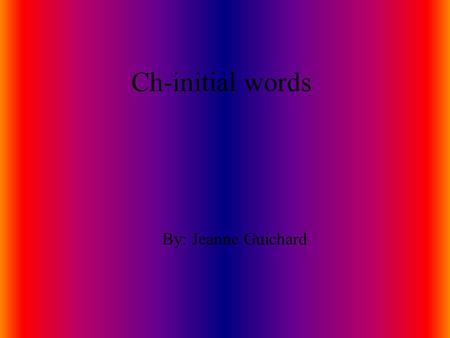 Ch-initial words By: Jeanne Guichard chipmunk The chipmunk will stuff his cheek with chestnuts.