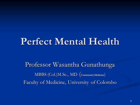 1 Perfect Mental Health Professor Wasantha Gunathunga MBBS (Col.)M.Sc., MD ( Community Medicine ) Faculty of Medicine, University of Colombo.