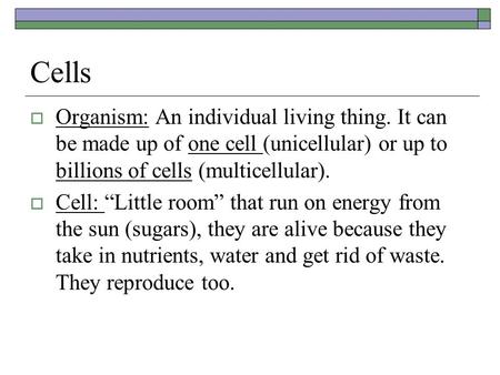 Cells  Organism: An individual living thing. It can be made up of one cell (unicellular) or up to billions of cells (multicellular).  Cell: “Little room”