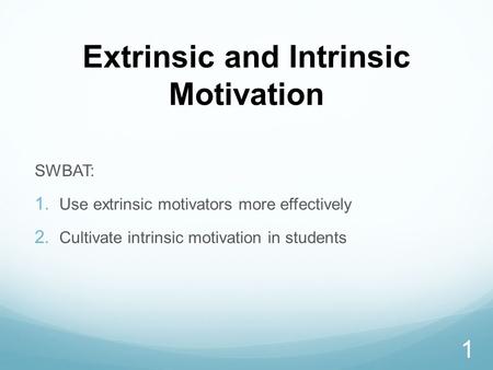 Extrinsic and Intrinsic Motivation SWBAT:  Use extrinsic motivators more effectively  Cultivate intrinsic motivation in students 1.