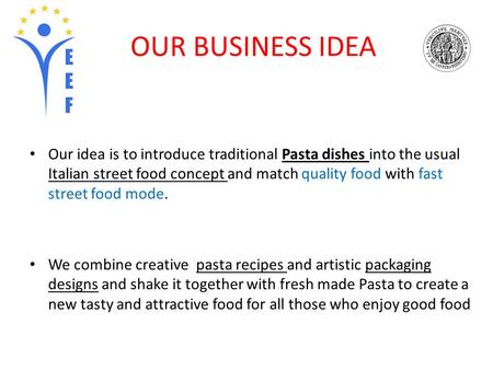 OUR BUSINESS IDEA Our idea is to introduce traditional Pasta dishes into the usual Italian street food concept and match quality food with fast street.