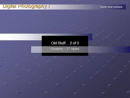 Teacher: Kenji Tachibana Digital Photography I. Old Stuff… 2 of 3 Random – 27 slides.