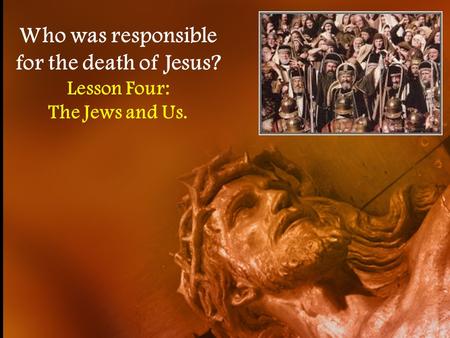 Who was responsible for the death of Jesus? Lesson Four: The Jews and Us.