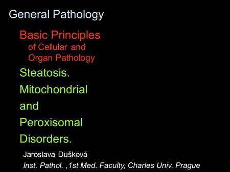 General Pathology Basic Principles of Cellular and Organ Pathology Steatosis. Mitochondrial and Peroxisomal Disorders. Jaroslava Dušková Inst. Pathol.,1st.