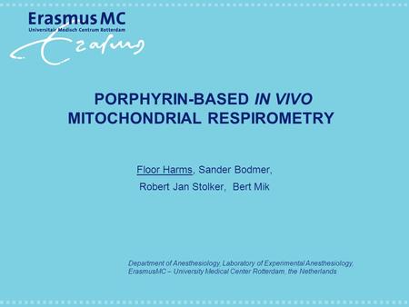 PORPHYRIN-BASED IN VIVO MITOCHONDRIAL RESPIROMETRY Floor Harms, Sander Bodmer, Robert Jan Stolker, Bert Mik Department of Anesthesiology, Laboratory of.