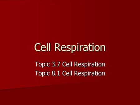 Topic 3.7 Cell Respiration Topic 8.1 Cell Respiration