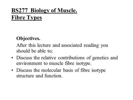 BS277 Biology of Muscle. Fibre Types Objectives. After this lecture and associated reading you should be able to; Discuss the relative contributions of.