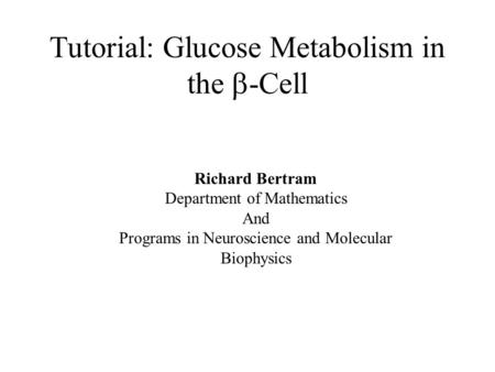 Tutorial: Glucose Metabolism in the  -Cell Richard Bertram Department of Mathematics And Programs in Neuroscience and Molecular Biophysics.