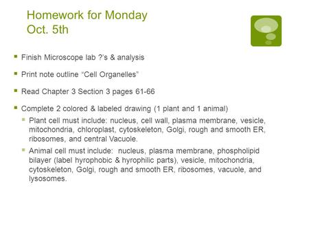 Homework for Monday Oct. 5th  Finish Microscope lab ?’s & analysis  Print note outline “Cell Organelles”  Read Chapter 3 Section 3 pages 61-66  Complete.