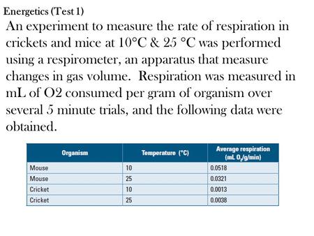 Energetics (Test 1) An experiment to measure the rate of respiration in crickets and mice at 10C & 25 C was performed using a respirometer, an apparatus.