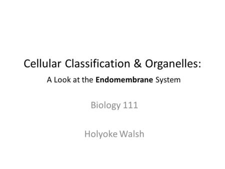 Cellular Classification & Organelles: A Look at the Endomembrane System Biology 111 Holyoke Walsh.