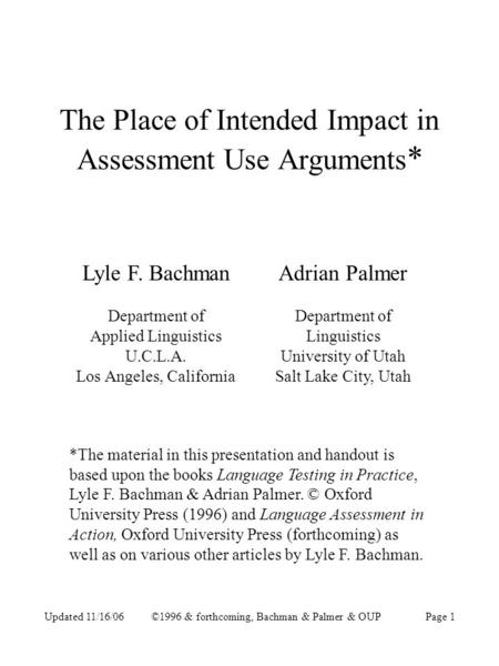 Updated 11/16/06©1996 & forthcoming, Bachman & Palmer & OUPPage 1 The Place of Intended Impact in Assessment Use Arguments * Lyle F. Bachman Department.