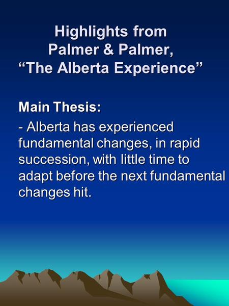 Highlights from Palmer & Palmer, “The Alberta Experience” Main Thesis: - Alberta has experienced fundamental changes, in rapid succession, with little.