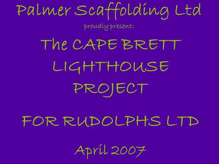 The CAPE BRETT LIGHTHOUSE PROJECT FOR RUDOLPHS LTD April 2007 Palmer Scaffolding Ltd proudly present: