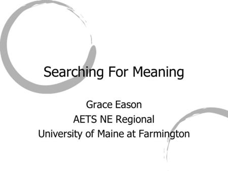 Searching For Meaning Grace Eason AETS NE Regional University of Maine at Farmington.