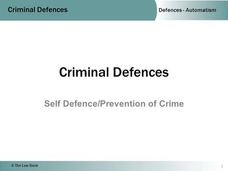 Defences - Automatism Criminal Defences © The Law Bank Criminal Defences Self Defence/Prevention of Crime 1.