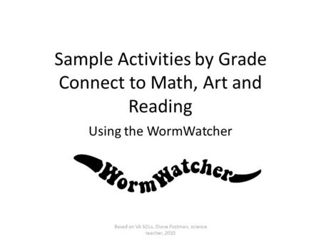 Sample Activities by Grade Connect to Math, Art and Reading Using the WormWatcher Based on VA SOLs, Diane Postman, science teacher, 2010.