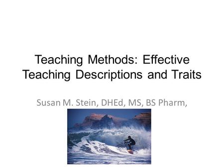 Teaching Methods: Effective Teaching Descriptions and Traits Susan M. Stein, DHEd, MS, BS Pharm, RPh.