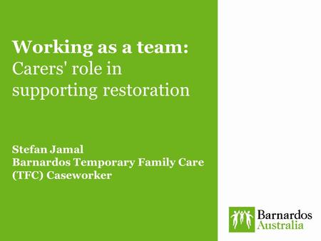 Working as a team: Carers' role in supporting restoration Stefan Jamal Barnardos Temporary Family Care (TFC) Caseworker.