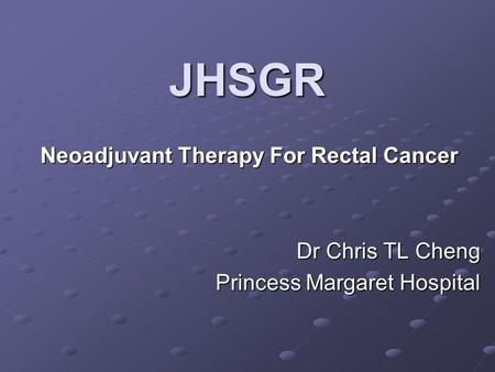 JHSGR Neoadjuvant Therapy For Rectal Cancer Dr Chris TL Cheng Princess Margaret Hospital.