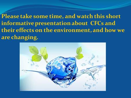 Please take some time, and watch this short informative presentation about CFCs and their effects on the environment, and how we are changing.