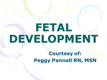 FETAL DEVELOPMENT Courtesy of: Peggy Pannell RN, MSN.