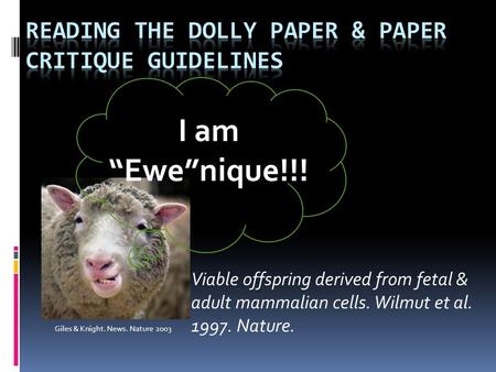 Viable offspring derived from fetal & adult mammalian cells. Wilmut et al. 1997. Nature. Giles & Knight. News. Nature 2003 I am “Ewe”nique!!!