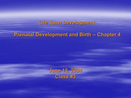 Life Span Development Prenatal Development and Birth – Chapter 4 June 15, 2004 Class #3.