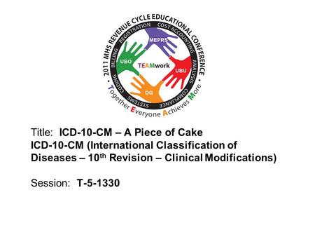 2010 UBO/UBU Conference Title: ICD-10-CM – A Piece of Cake ICD-10-CM (International Classification of Diseases – 10 th Revision – Clinical Modifications)