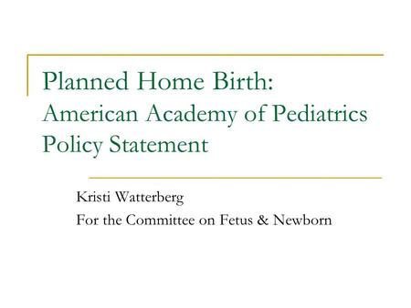 Planned Home Birth: American Academy of Pediatrics Policy Statement Kristi Watterberg For the Committee on Fetus & Newborn.