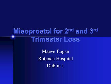 Misoprostol for 2 nd and 3 rd Trimester Loss Maeve Eogan Rotunda Hospital Dublin 1.