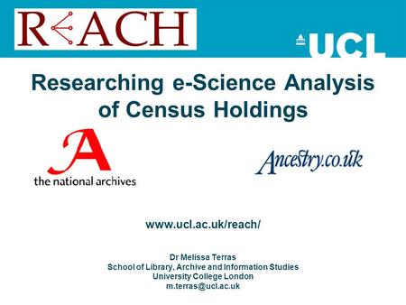 Researching e-Science Analysis of Census Holdings www.ucl.ac.uk/reach/ Dr Melissa Terras School of Library, Archive and Information Studies University.