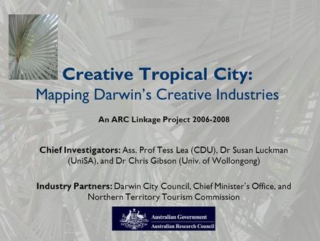 Creative Tropical City: Mapping Darwin’s Creative Industries An ARC Linkage Project 2006-2008 Chief Investigators: Ass. Prof Tess Lea (CDU), Dr Susan Luckman.