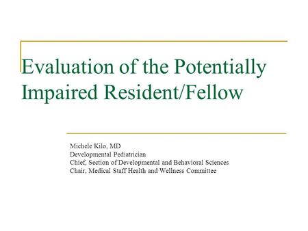 Evaluation of the Potentially Impaired Resident/Fellow Michele Kilo, MD Developmental Pediatrician Chief, Section of Developmental and Behavioral Sciences.