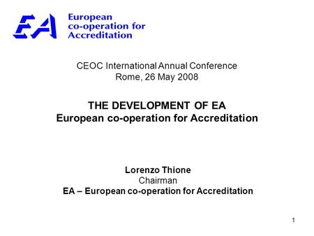 1 CEOC International Annual Conference Rome, 26 May 2008 THE DEVELOPMENT OF EA European co-operation for Accreditation Lorenzo Thione Chairman EA – European.