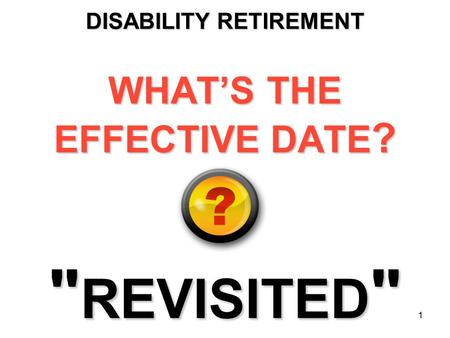 1 DISABILITY RETIREMENT WHAT’S THE EFFECTIVE DATE ?  REVISITED 