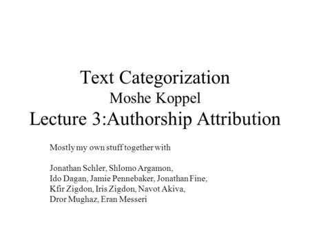 Text Categorization Moshe Koppel Lecture 3:Authorship Attribution Mostly my own stuff together with Jonathan Schler, Shlomo Argamon, Ido Dagan, Jamie Pennebaker,